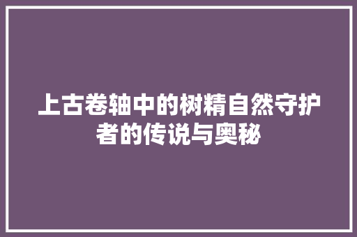 上古卷轴中的树精自然守护者的传说与奥秘