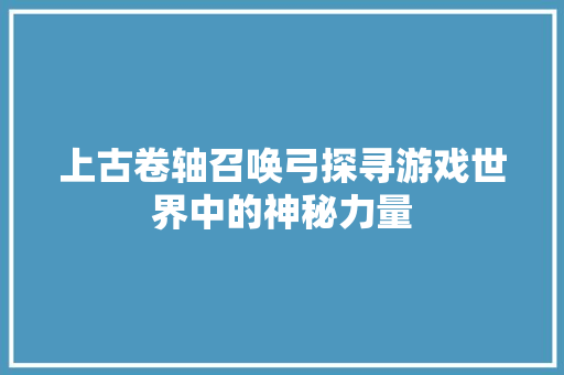 上古卷轴召唤弓探寻游戏世界中的神秘力量