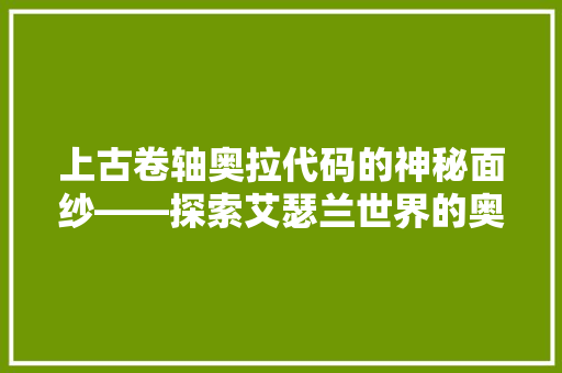 上古卷轴奥拉代码的神秘面纱——探索艾瑟兰世界的奥秘