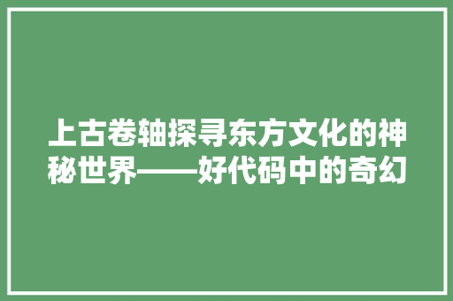 上古卷轴探寻东方文化的神秘世界——好代码中的奇幻旅程