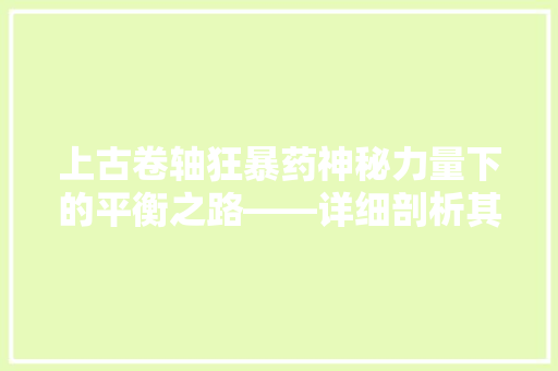 上古卷轴狂暴药神秘力量下的平衡之路——详细剖析其奥秘与影响