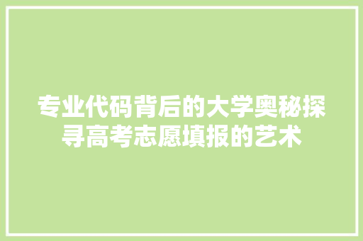 专业代码背后的大学奥秘探寻高考志愿填报的艺术