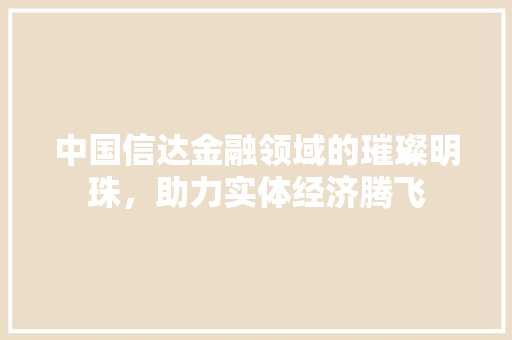 中国信达金融领域的璀璨明珠，助力实体经济腾飞