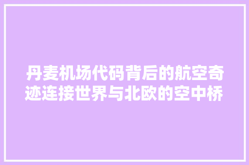 丹麦机场代码背后的航空奇迹连接世界与北欧的空中桥梁