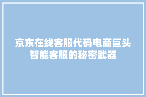 京东在线客服代码电商巨头智能客服的秘密武器