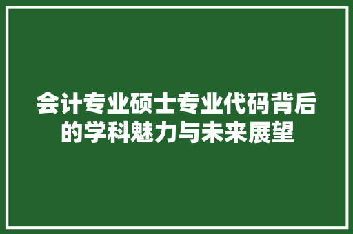 会计专业硕士专业代码背后的学科魅力与未来展望