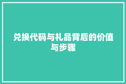 兑换代码与礼品背后的价值与步骤