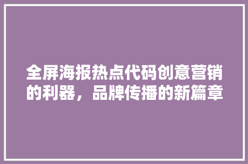 全屏海报热点代码创意营销的利器，品牌传播的新篇章