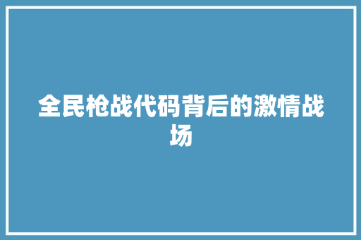 全民枪战代码背后的激情战场