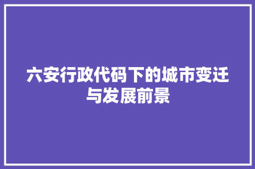 六安行政代码下的城市变迁与发展前景