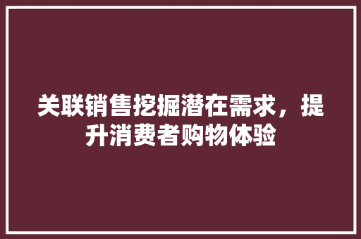 关联销售挖掘潜在需求，提升消费者购物体验