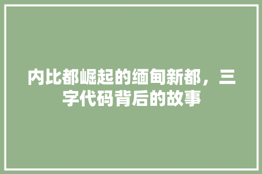 内比都崛起的缅甸新都，三字代码背后的故事