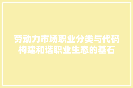 劳动力市场职业分类与代码构建和谐职业生态的基石