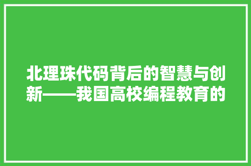 北理珠代码背后的智慧与创新——我国高校编程教育的卓越方法