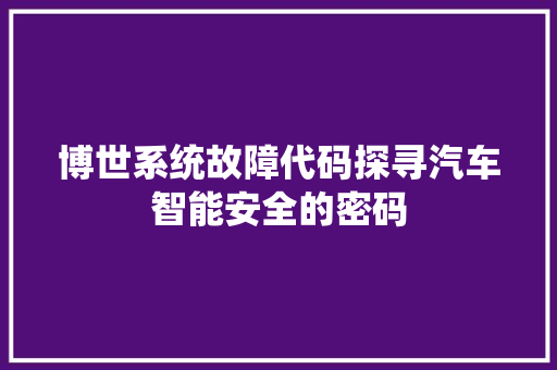 博世系统故障代码探寻汽车智能安全的密码