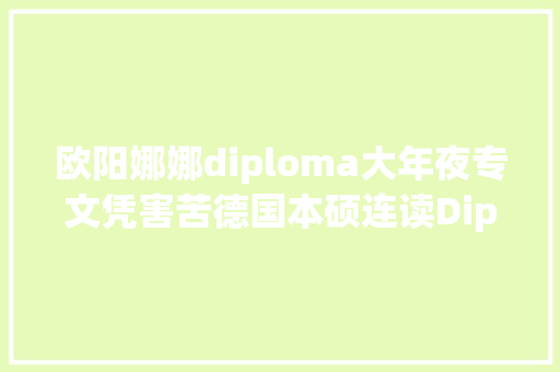 欧阳娜娜diploma大年夜专文凭害苦德国本硕连读Diplom学生