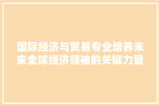 国际经济与贸易专业培养未来全球经济领袖的关键力量