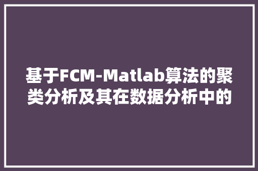 基于FCM-Matlab算法的聚类分析及其在数据分析中的应用