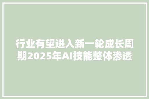 行业有望进入新一轮成长周期2025年AI技能整体渗透或达50