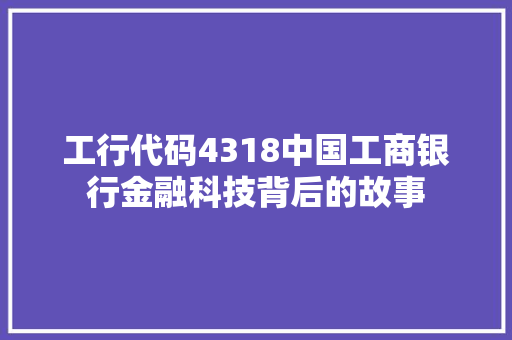 工行代码4318中国工商银行金融科技背后的故事