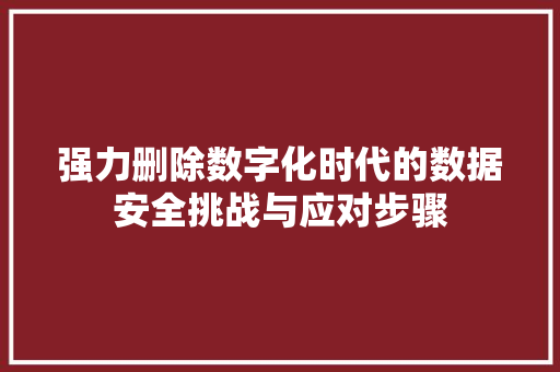 强力删除数字化时代的数据安全挑战与应对步骤