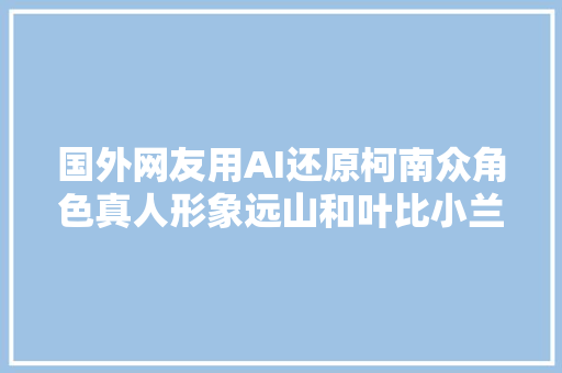 国外网友用AI还原柯南众角色真人形象远山和叶比小兰还漂亮