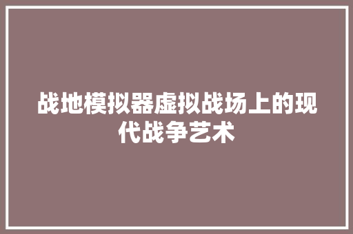 战地模拟器虚拟战场上的现代战争艺术