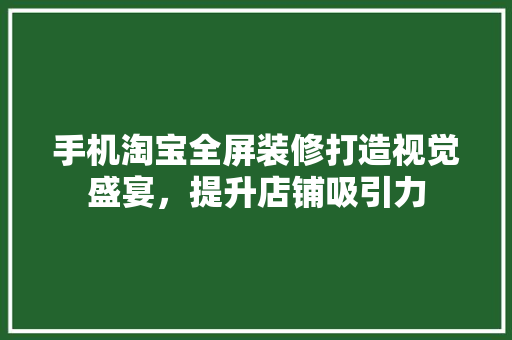 手机淘宝全屏装修打造视觉盛宴，提升店铺吸引力