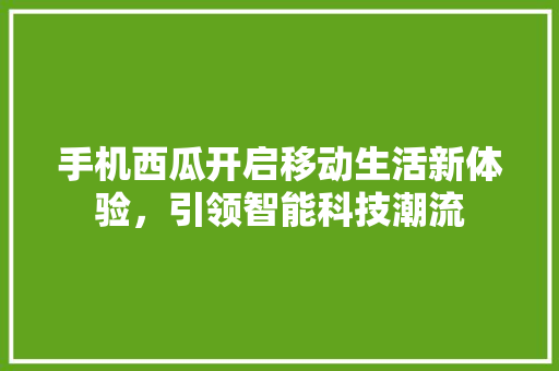 手机西瓜开启移动生活新体验，引领智能科技潮流