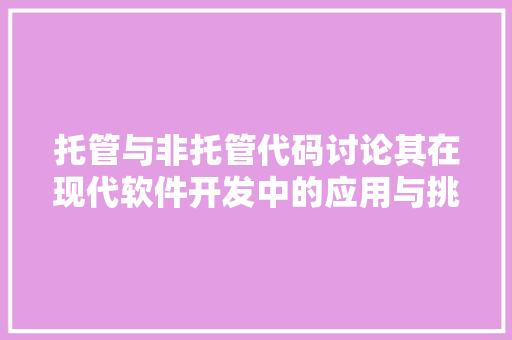 托管与非托管代码讨论其在现代软件开发中的应用与挑战