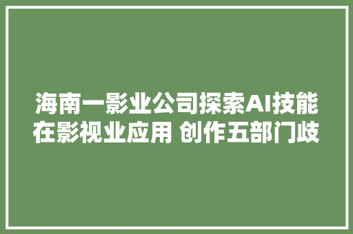 海南一影业公司探索AI技能在影视业应用 创作五部门歧题材片子