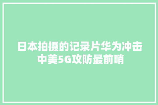 日本拍摄的记录片华为冲击 中美5G攻防最前哨