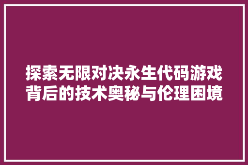 探索无限对决永生代码游戏背后的技术奥秘与伦理困境