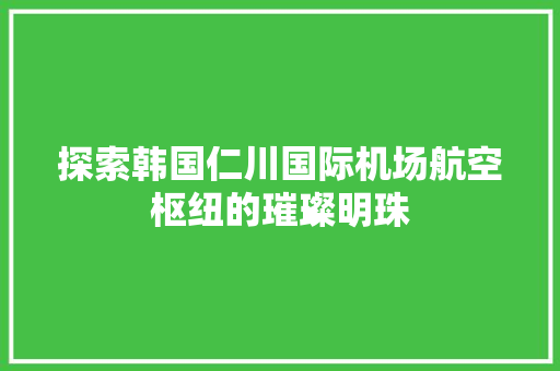 探索韩国仁川国际机场航空枢纽的璀璨明珠