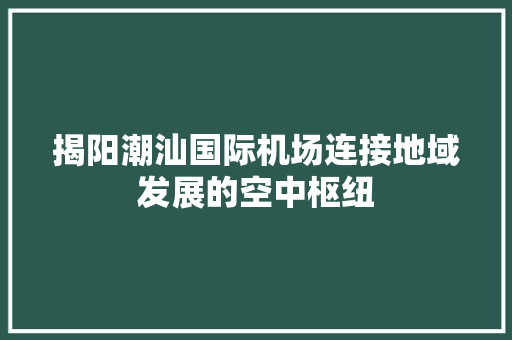 揭阳潮汕国际机场连接地域发展的空中枢纽