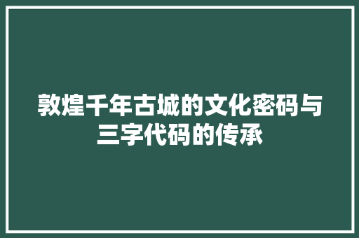 敦煌千年古城的文化密码与三字代码的传承