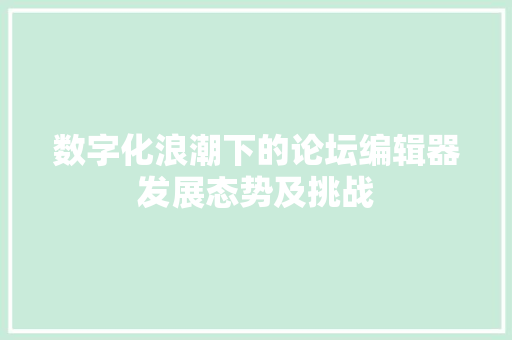 数字化浪潮下的论坛编辑器发展态势及挑战