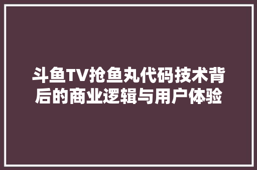 斗鱼TV抢鱼丸代码技术背后的商业逻辑与用户体验