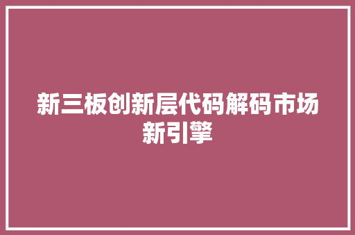 新三板创新层代码解码市场新引擎