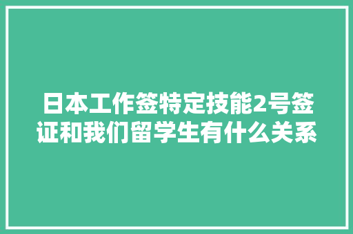 日本工作签特定技能2号签证和我们留学生有什么关系