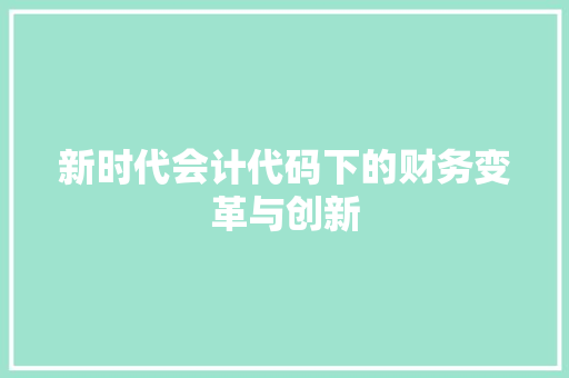 新时代会计代码下的财务变革与创新