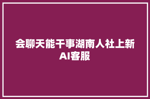 会聊天能干事湖南人社上新AI客服