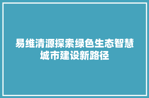 易维清源探索绿色生态智慧城市建设新路径