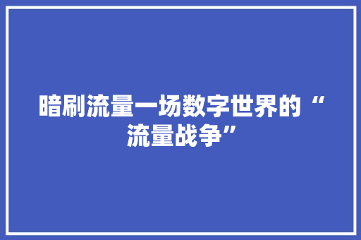 暗刷流量一场数字世界的“流量战争”