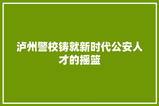 泸州警校铸就新时代公安人才的摇篮