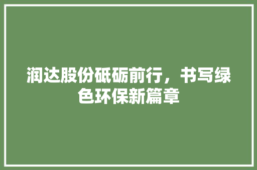 润达股份砥砺前行，书写绿色环保新篇章