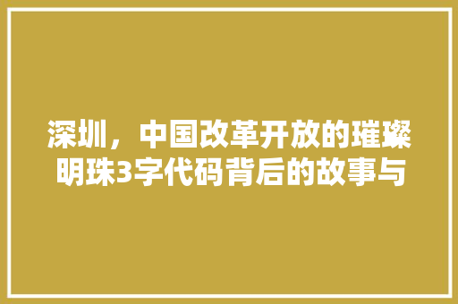 深圳，中国改革开放的璀璨明珠3字代码背后的故事与未来