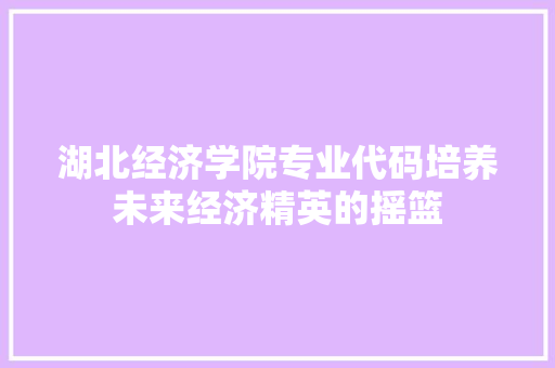 湖北经济学院专业代码培养未来经济精英的摇篮