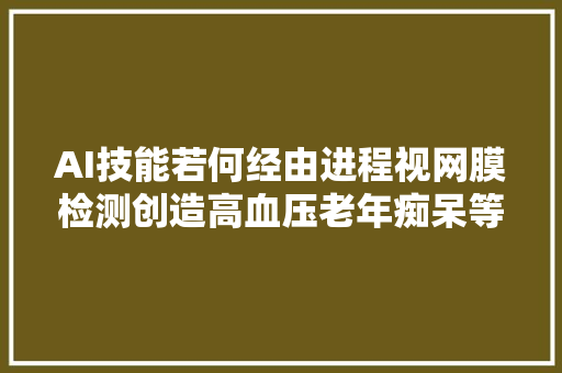 AI技能若何经由进程视网膜检测创造高血压老年痴呆等疾病这场论坛告诉你谜底