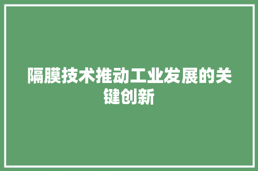 隔膜技术推动工业发展的关键创新